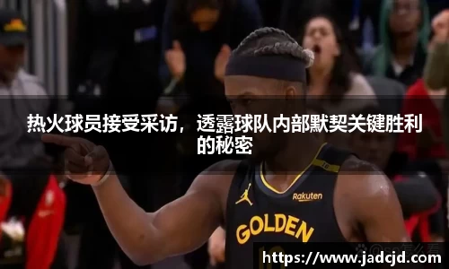 热火球员接受采访，透露球队内部默契关键胜利的秘密