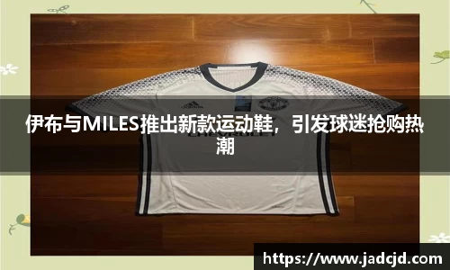 伊布与MILES推出新款运动鞋，引发球迷抢购热潮