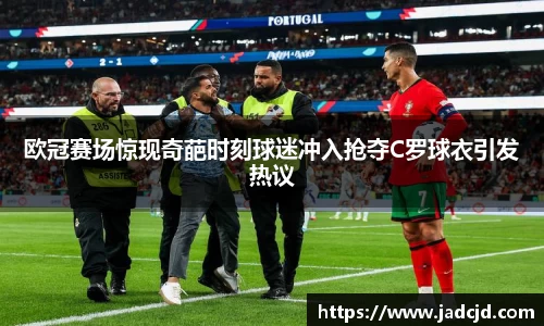 欧冠赛场惊现奇葩时刻球迷冲入抢夺C罗球衣引发热议