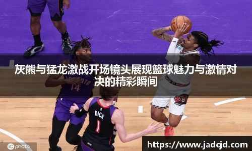 灰熊与猛龙激战开场镜头展现篮球魅力与激情对决的精彩瞬间