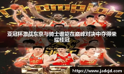 亚冠杯激战东京与骑士谁能在巅峰对决中夺得荣耀桂冠