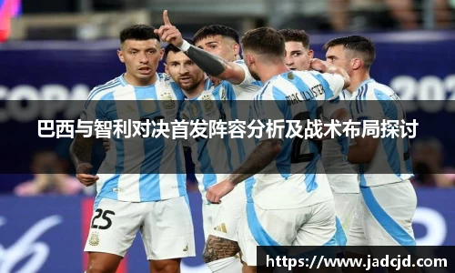 巴西与智利对决首发阵容分析及战术布局探讨