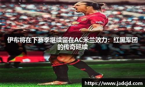 伊布将在下赛季继续留在AC米兰效力：红黑军团的传奇延续