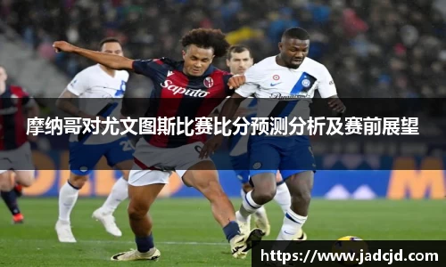 摩纳哥对尤文图斯比赛比分预测分析及赛前展望