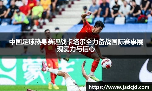 中国足球热身赛迎战卡塔尔全力备战国际赛事展现实力与信心