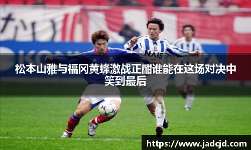 松本山雅与福冈黄蜂激战正酣谁能在这场对决中笑到最后
