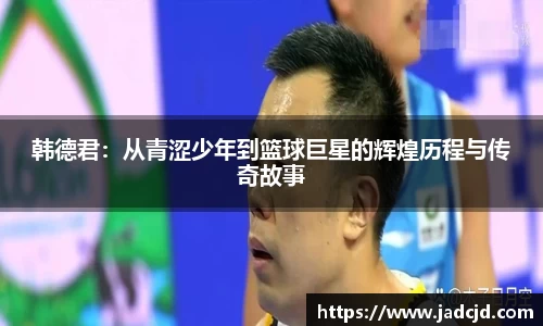 韩德君：从青涩少年到篮球巨星的辉煌历程与传奇故事