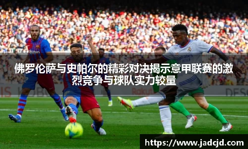 佛罗伦萨与史帕尔的精彩对决揭示意甲联赛的激烈竞争与球队实力较量