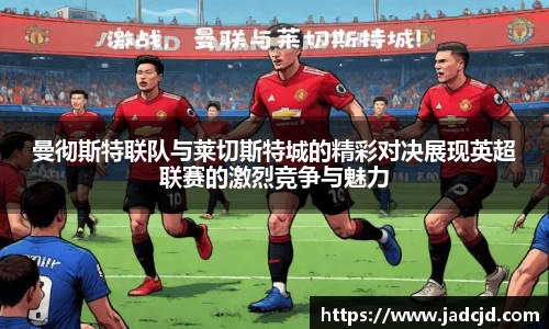 曼彻斯特联队与莱切斯特城的精彩对决展现英超联赛的激烈竞争与魅力